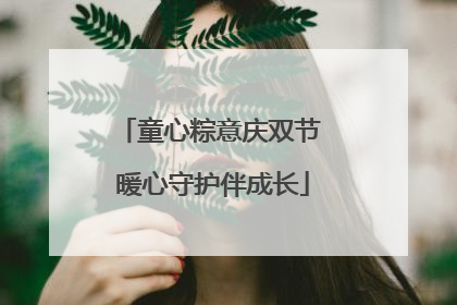 童心粽意庆双节 暖心守护伴成长