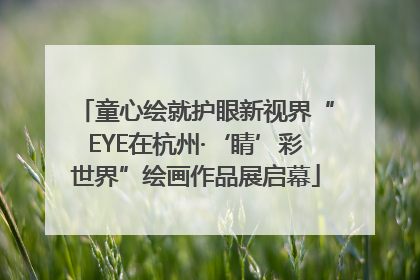 童心绘就护眼新视界“EYE在杭州·‘睛’彩世界”绘画作品展启幕