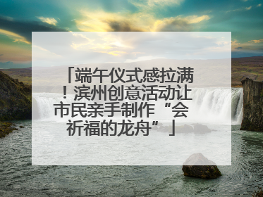 端午仪式感拉满！滨州创意活动让市民亲手制作“会祈福的龙舟”