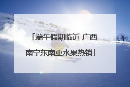 端午假期临近 广西南宁东南亚水果热销