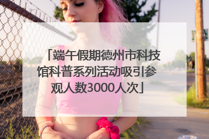 端午假期德州市科技馆科普系列活动吸引参观人数3000人次