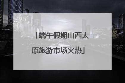 端午假期山西太原旅游市场火热