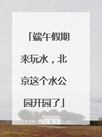 端午假期来玩水，北京这个水公园开园了