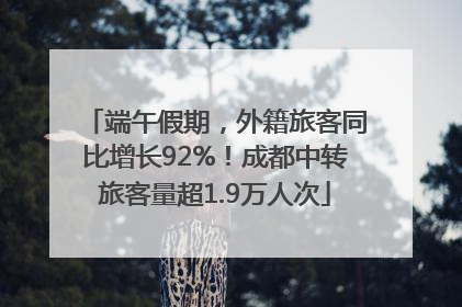 端午假期，外籍旅客同比增长92%！成都中转旅客量超1.9万人次