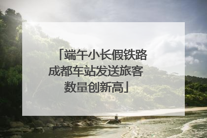 端午小长假铁路成都车站发送旅客数量创新高