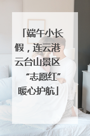 端午小长假，连云港云台山景区“志愿红”暖心护航