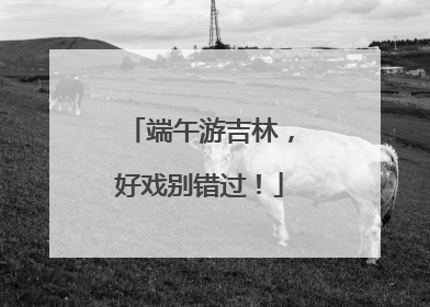 端午游吉林，好戏别错过！
