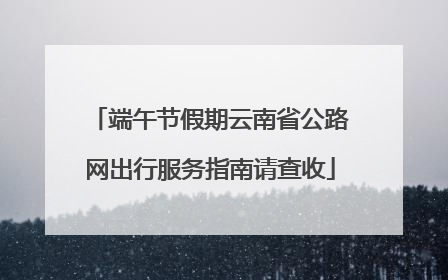 端午节假期云南省公路网出行服务指南请查收