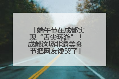 端午节在成都实现“舌尖环游”！成都这场非遗美食节把网友馋哭了