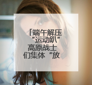 端午解压“运动趴” 高原战士们集体“放飞自我”