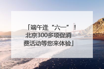 端午逢“六一”！北京300多项促消费活动等您来体验