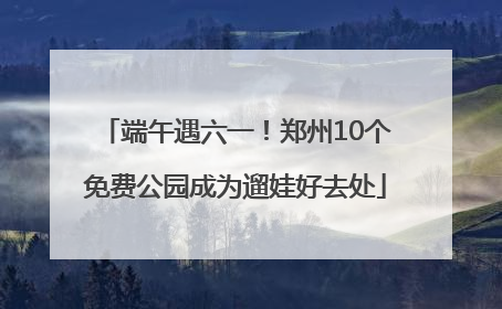 端午遇六一！郑州10个免费公园成为遛娃好去处