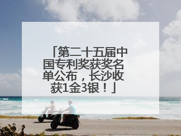 第二十五届中国专利奖获奖名单公布，长沙收获1金3银！