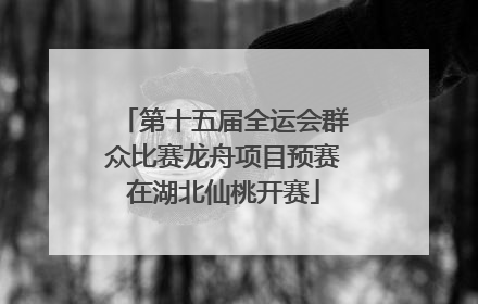 第十五届全运会群众比赛龙舟项目预赛在湖北仙桃开赛