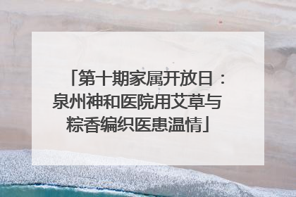 第十期家属开放日：泉州神和医院用艾草与粽香编织医患温情
