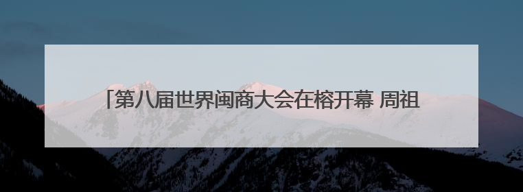 第八届世界闽商大会在榕开幕 周祖翼陈旭讲话 赵龙主持 滕佳材出席