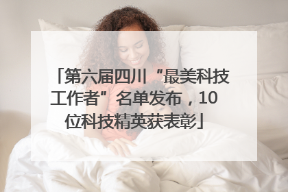 第六届四川“最美科技工作者”名单发布，10位科技精英获表彰