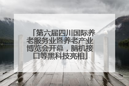 第六届四川国际养老服务业暨养老产业博览会开幕，脑机接口等黑科技亮相