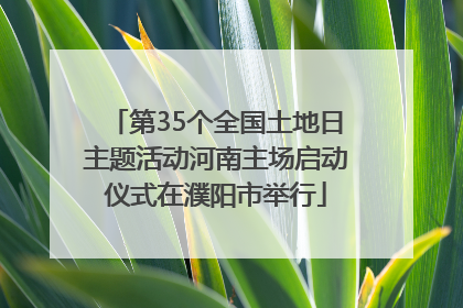 第35个全国土地日主题活动河南主场启动仪式在濮阳市举行