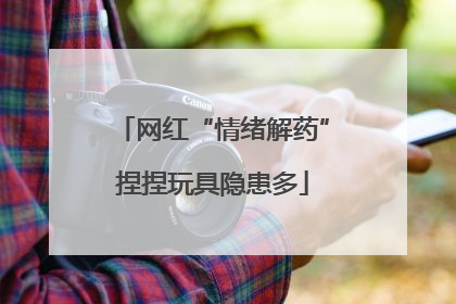 网红“情绪解药”捏捏玩具隐患多