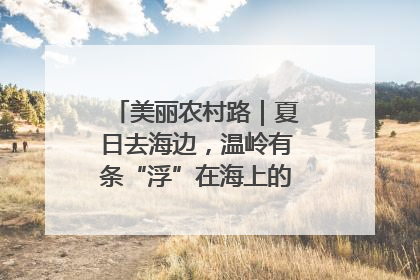 美丽农村路｜夏日去海边，温岭有条“浮”在海上的公路你去过吗？