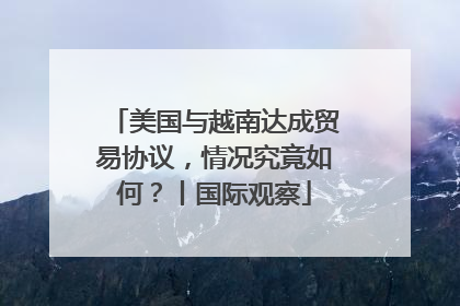 美国与越南达成贸易协议，情况究竟如何？丨国际观察