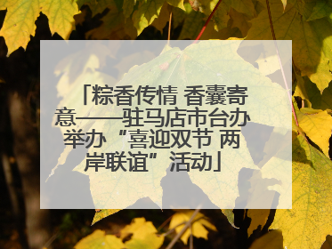 粽香传情 香囊寄意——驻马店市台办举办“喜迎双节 两岸联谊”活动