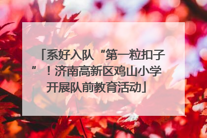 系好入队“第一粒扣子”！济南高新区鸡山小学开展队前教育活动