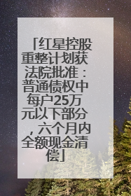 红星控股重整计划获法院批准：普通债权中每户25万元以下部分，六个月内全额现金清偿