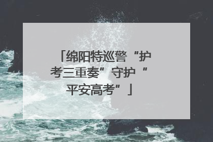 绵阳特巡警“护考三重奏”守护“平安高考”