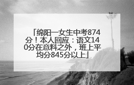 绵阳一女生中考874分！本人回应：语文140分在意料之外，班上平均分845分以上