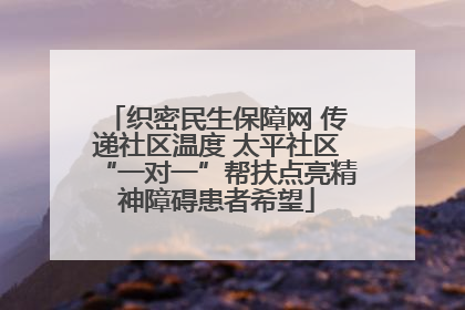织密民生保障网 传递社区温度 太平社区“一对一”帮扶点亮精神障碍患者希望