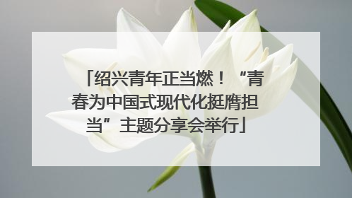 绍兴青年正当燃！“青春为中国式现代化挺膺担当”主题分享会举行