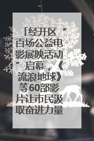 经开区“百场公益电影展映活动”启幕，《流浪地球》等60部影片让市民汲取奋进力量