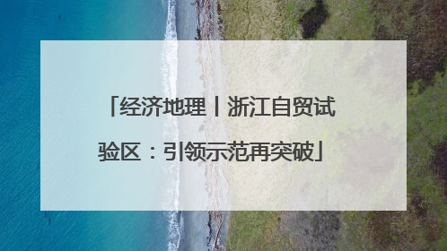 经济地理丨浙江自贸试验区：引领示范再突破