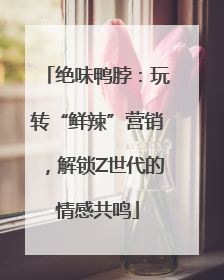 绝味鸭脖：玩转“鲜辣”营销，解锁Z世代的情感共鸣