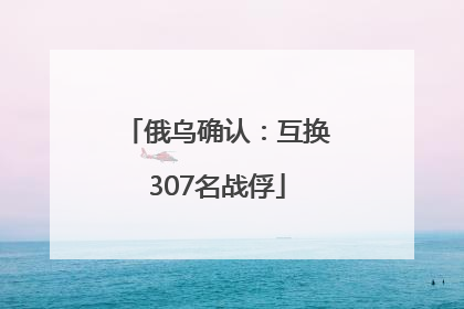 俄乌确认：互换307名战俘