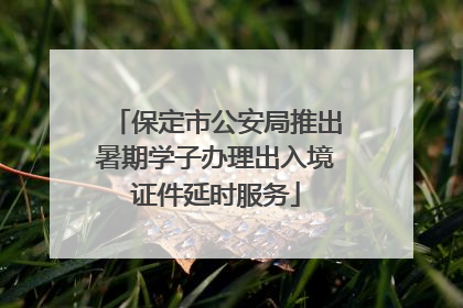 保定市公安局推出暑期学子办理出入境证件延时服务