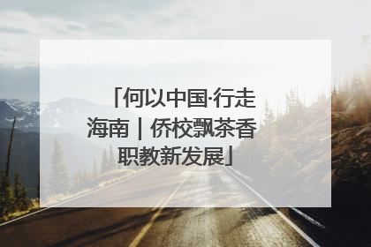 何以中国·行走海南｜侨校飘茶香 职教新发展
