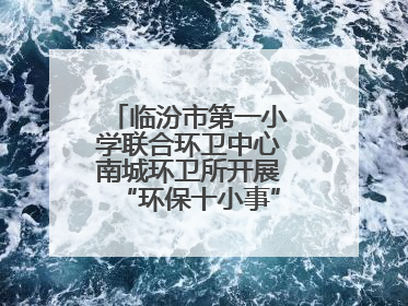 临汾市第一小学联合环卫中心南城环卫所开展“环保十小事”主题宣讲活动