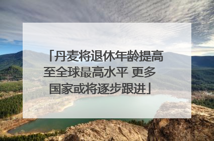 丹麦将退休年龄提高至全球最高水平 更多国家或将逐步跟进