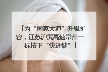 为“国家大道”升级扩容，江苏沪武高速常州一标按下“快进键”