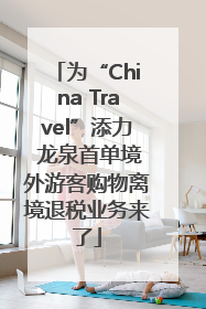 为“China Travel”添力 龙泉首单境外游客购物离境退税业务来了