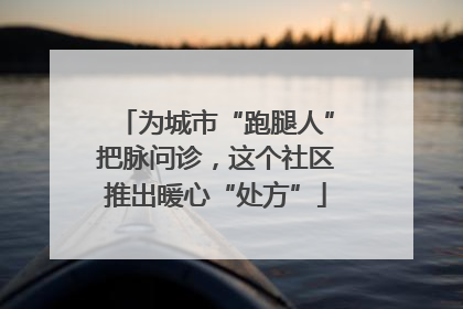 为城市“跑腿人”把脉问诊，这个社区推出暖心“处方”