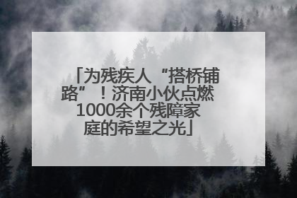 为残疾人“搭桥铺路”！济南小伙点燃1000余个残障家庭的希望之光