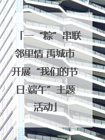 一“粽”串联邻里情 禹城市开展“我们的节日·端午”主题活动