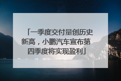 一季度交付量创历史新高，小鹏汽车宣布第四季度将实现盈利