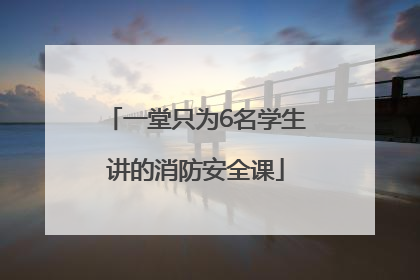 一堂只为6名学生讲的消防安全课