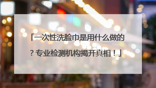 一次性洗脸巾是用什么做的？专业检测机构揭开真相！