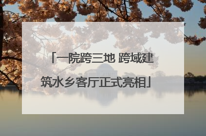一院跨三地 跨域建筑水乡客厅正式亮相